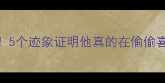 图片 🔥男性心理信号大公开！5个迹象证明他真的在偷偷喜欢你（附心理学解读）