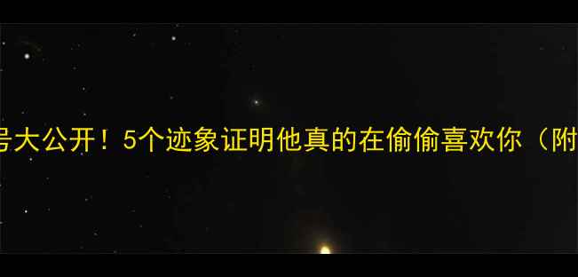 图片 🔥男性心理信号大公开！5个迹象证明他真的在偷偷喜欢你（附心理学解读）1