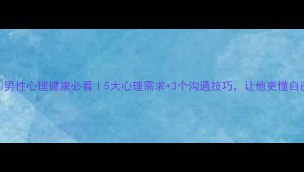 图片 🔥男性心理健康必看｜5大心理需求+3个沟通技巧，让他更懂自己