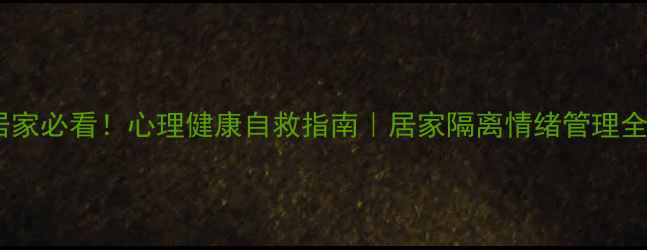 图片 🔥疫情居家必看！心理健康自救指南｜居家隔离情绪管理全攻略💡1