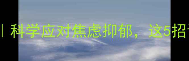 图片 🔥疫情心理自救指南｜科学应对焦虑抑郁，这5招让你稳住情绪不崩溃1