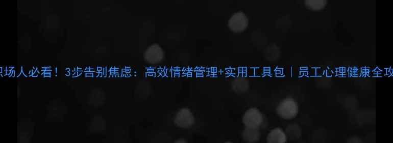 图片 🔥职场人必看！3步告别焦虑：高效情绪管理+实用工具包｜员工心理健康全攻略1