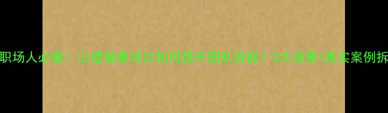 图片 🔥职场人必看！心理健康培训如何提升团队效能？3大场景+真实案例拆解