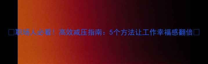 图片 🔥职场人必看！高效减压指南：5个方法让工作幸福感翻倍🔥