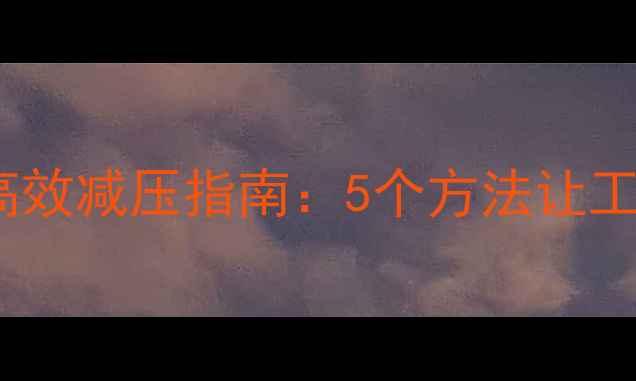 图片 🔥职场人必看！高效减压指南：5个方法让工作幸福感翻倍🔥1