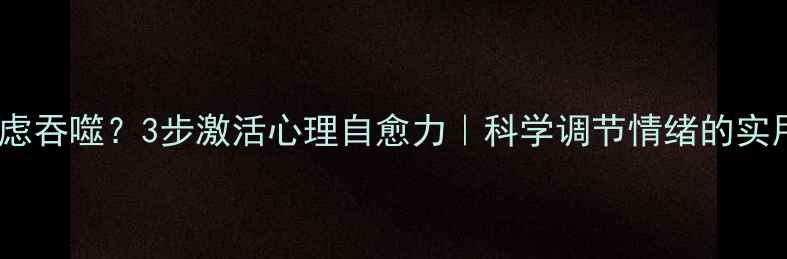 图片 🔥被焦虑吞噬？3步激活心理自愈力｜科学调节情绪的实用指南1