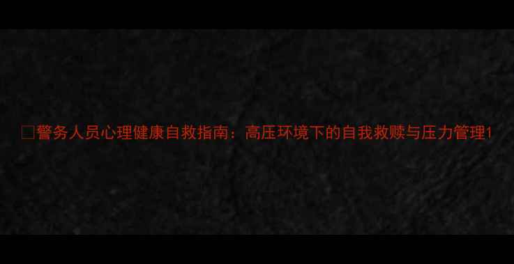 图片 🔥警务人员心理健康自救指南：高压环境下的自我救赎与压力管理1