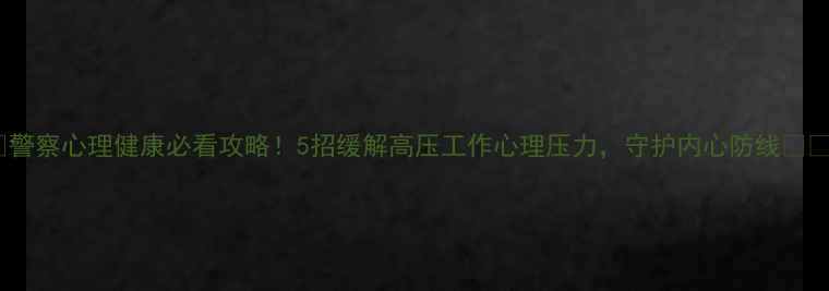 图片 🔥警察心理健康必看攻略！5招缓解高压工作心理压力，守护内心防线🛡️1