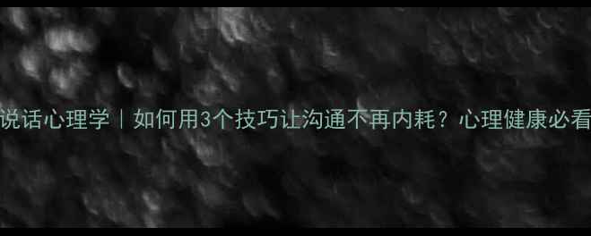 图片 🔥说话心理学｜如何用3个技巧让沟通不再内耗？心理健康必看！