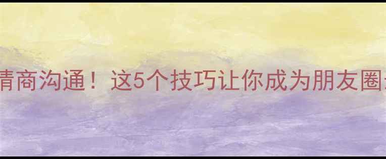 图片 🔥销售心理学+心理健康=高情商沟通！这5个技巧让你成为朋友圈最会聊天的「人间小太阳」1