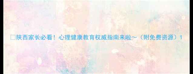 图片 🔥陕西家长必看！心理健康教育权威指南来啦～（附免费资源）1