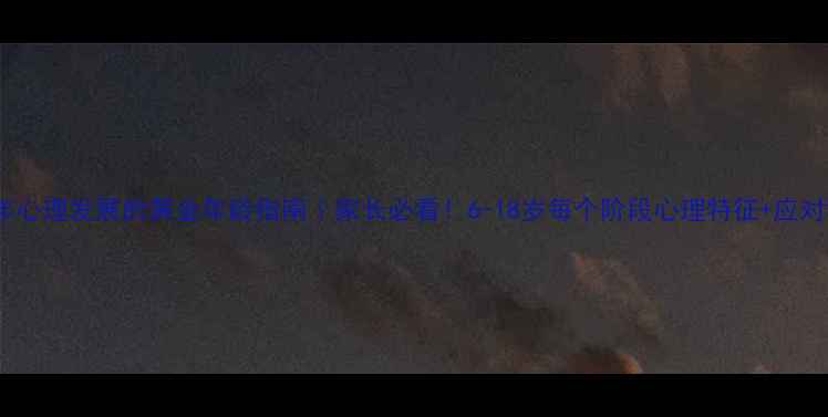 图片 🔥青少年心理发展的黄金年龄指南｜家长必看！6-18岁每个阶段心理特征+应对秘籍💡1