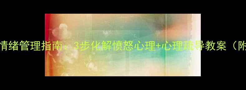 图片 🔥青少年情绪管理指南：3步化解愤怒心理+心理疏导教案（附案例）🔥