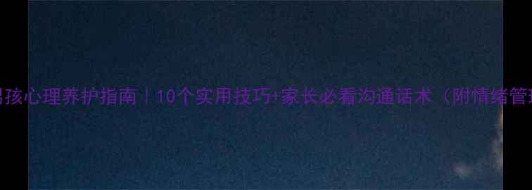 图片 🔥青春期男孩心理养护指南｜10个实用技巧+家长必看沟通话术（附情绪管理工具包）