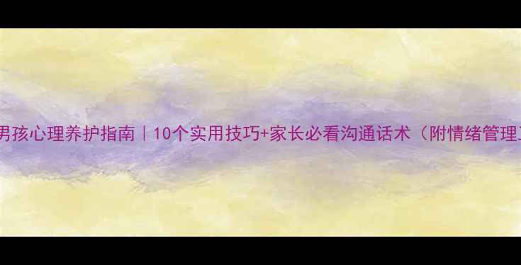 图片 🔥青春期男孩心理养护指南｜10个实用技巧+家长必看沟通话术（附情绪管理工具包）1