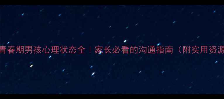 图片 🔥青春期男孩心理状态全｜家长必看的沟通指南（附实用资源）