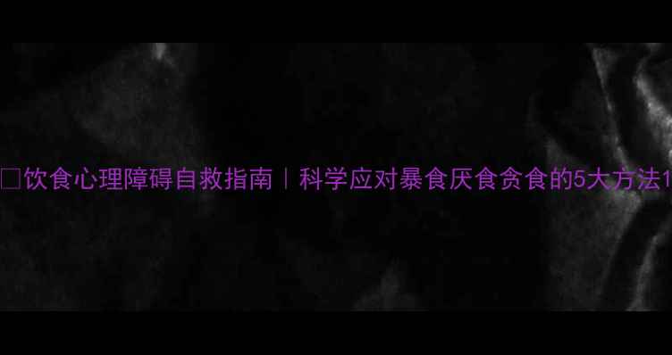 图片 🔥饮食心理障碍自救指南｜科学应对暴食厌食贪食的5大方法1