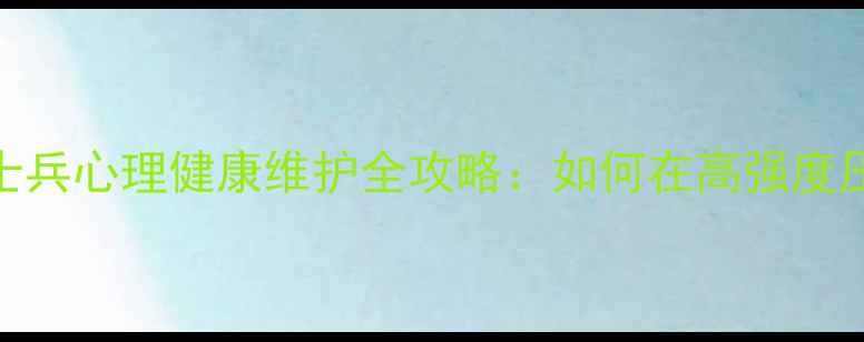 图片 🛡️军营心理指南｜士兵心理健康维护全攻略：如何在高强度压力下保持心理韧性？