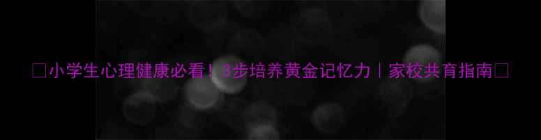 图片 🧠小学生心理健康必看！3步培养黄金记忆力｜家校共育指南✨
