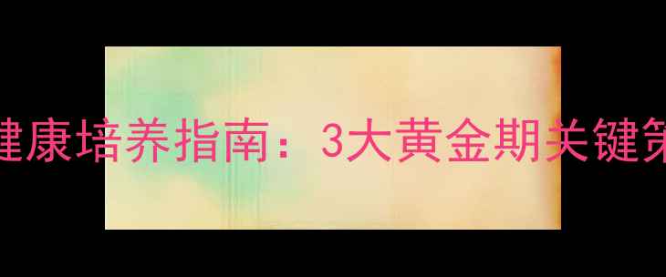 图片 0-6岁幼儿心理健康培养指南：3大黄金期关键策略与实操方法1