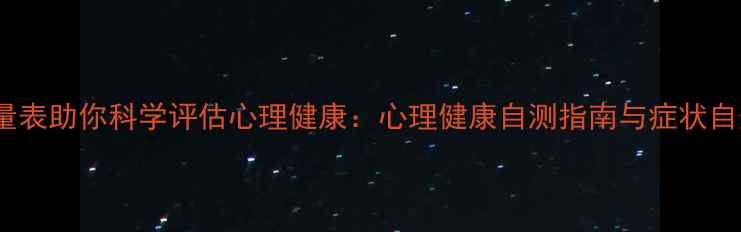 图片 10个专业量表助你科学评估心理健康：心理健康自测指南与症状自查方法全2