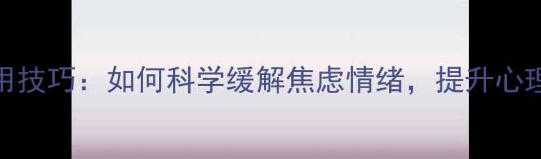 图片 10个实用技巧：如何科学缓解焦虑情绪，提升心理健康？