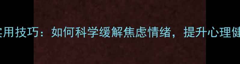 图片 10个实用技巧：如何科学缓解焦虑情绪，提升心理健康？1