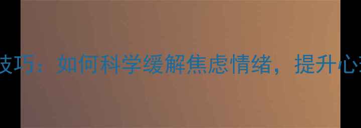 图片 10个实用技巧：如何科学缓解焦虑情绪，提升心理健康？2