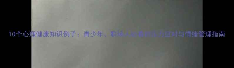 图片 10个心理健康知识例子：青少年、职场人必看的压力应对与情绪管理指南