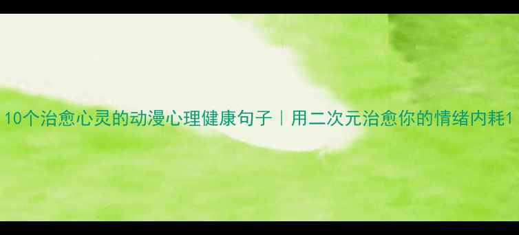 图片 10个治愈心灵的动漫心理健康句子｜用二次元治愈你的情绪内耗1
