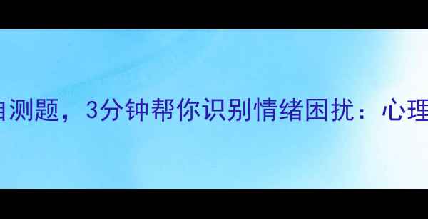 图片 10个科学心理自测题，3分钟帮你识别情绪困扰：心理健康测试指南2