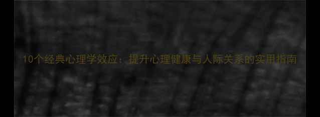 图片 10个经典心理学效应：提升心理健康与人际关系的实用指南
