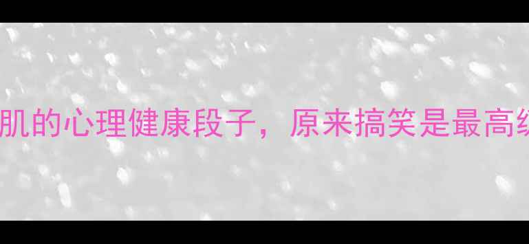 图片 10个让你笑出腹肌的心理健康段子，原来搞笑是最高级的情绪疗法！1
