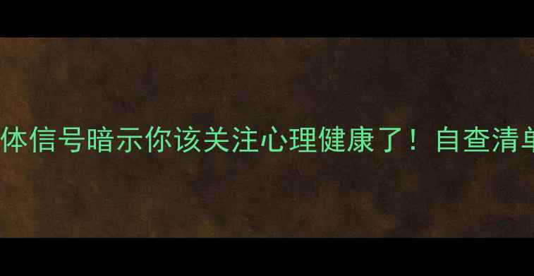 图片 10个身体信号暗示你该关注心理健康了！自查清单收好1