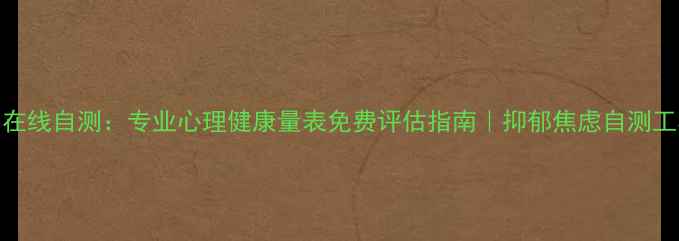 图片 10分钟在线自测：专业心理健康量表免费评估指南｜抑郁焦虑自测工具推荐