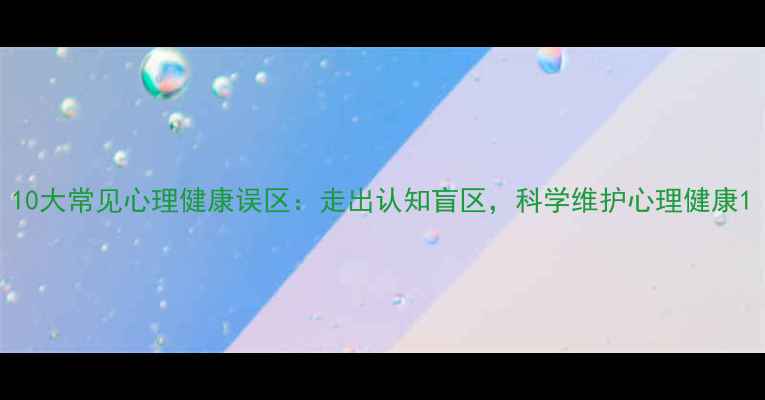 图片 10大常见心理健康误区：走出认知盲区，科学维护心理健康1