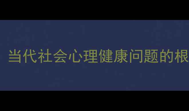 图片 10大成因深度：当代社会心理健康问题的根源与应对策略2