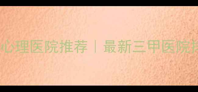图片 10家北京精神心理医院推荐｜最新三甲医院排名+就诊攻略