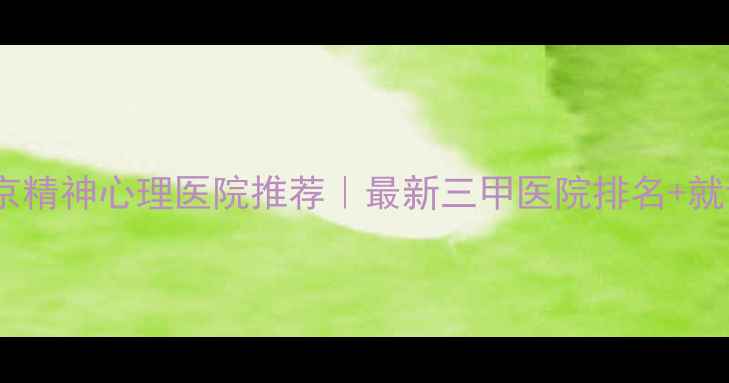 图片 10家北京精神心理医院推荐｜最新三甲医院排名+就诊攻略1