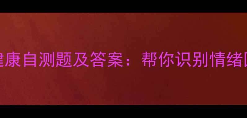 图片 10道经典心理健康自测题及答案：帮你识别情绪困扰与压力来源