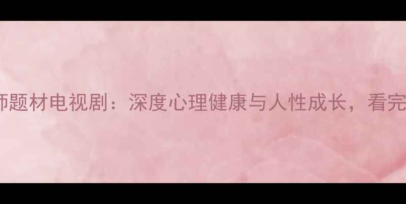 图片 10部必看心理师题材电视剧：深度心理健康与人性成长，看完收获治愈能量1