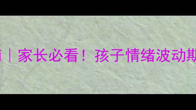 图片 12岁心理健康自测指南｜家长必看！孩子情绪波动期自查清单+科学应对法