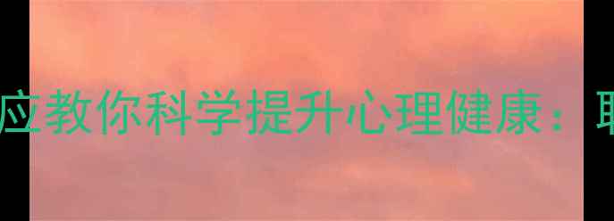 图片 15个心理学著名效应教你科学提升心理健康：职场家庭应用指南2