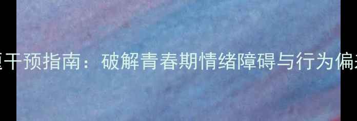 图片 15岁孩子心理问题干预指南：破解青春期情绪障碍与行为偏差的五大科学方法