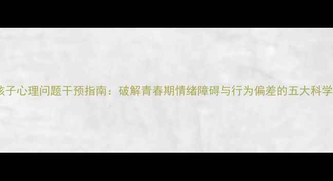 图片 15岁孩子心理问题干预指南：破解青春期情绪障碍与行为偏差的五大科学方法1