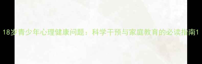 图片 18岁青少年心理健康问题：科学干预与家庭教育的必读指南1