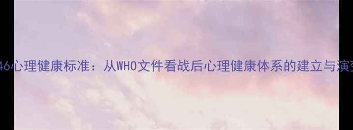 图片 1946心理健康标准：从WHO文件看战后心理健康体系的建立与演变1