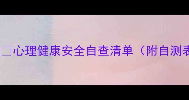 图片 1️⃣心理健康安全自查清单（附自测表）