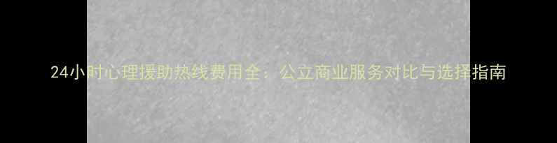 图片 24小时心理援助热线费用全：公立商业服务对比与选择指南