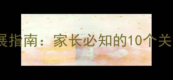 图片 3-12岁儿童心理发展指南：家长必知的10个关键阶段与应对策略1